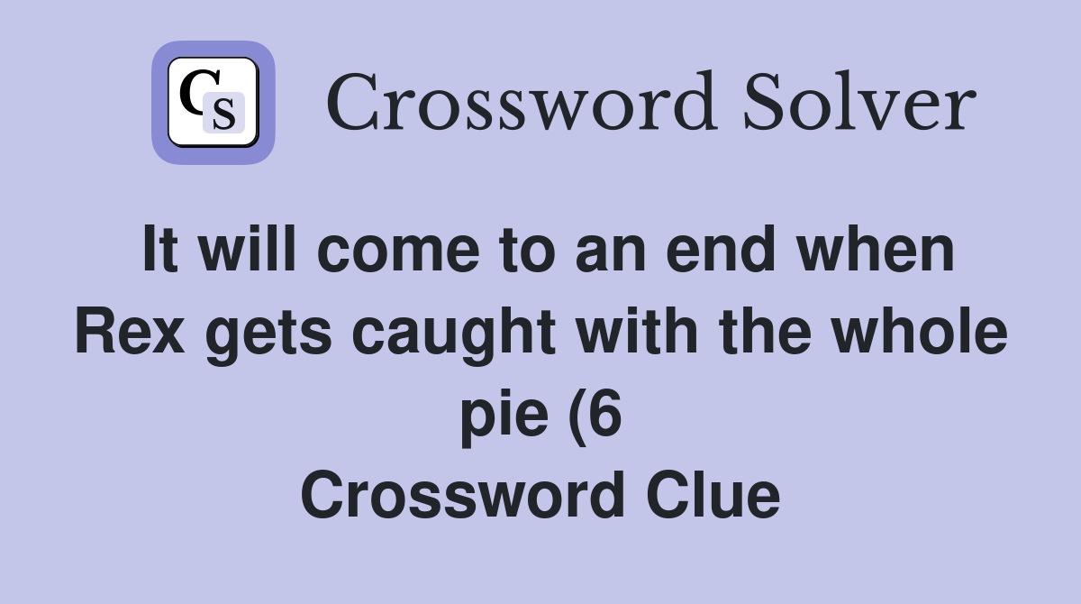 It will come to an end when Rex gets caught with the whole pie (6 It will come to an end when Rex gets caught with the whole pie (6