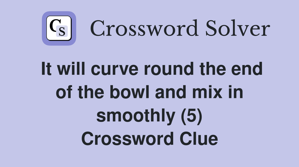 It will curve round the end of the bowl and mix in smoothly (5) Crossword Clue