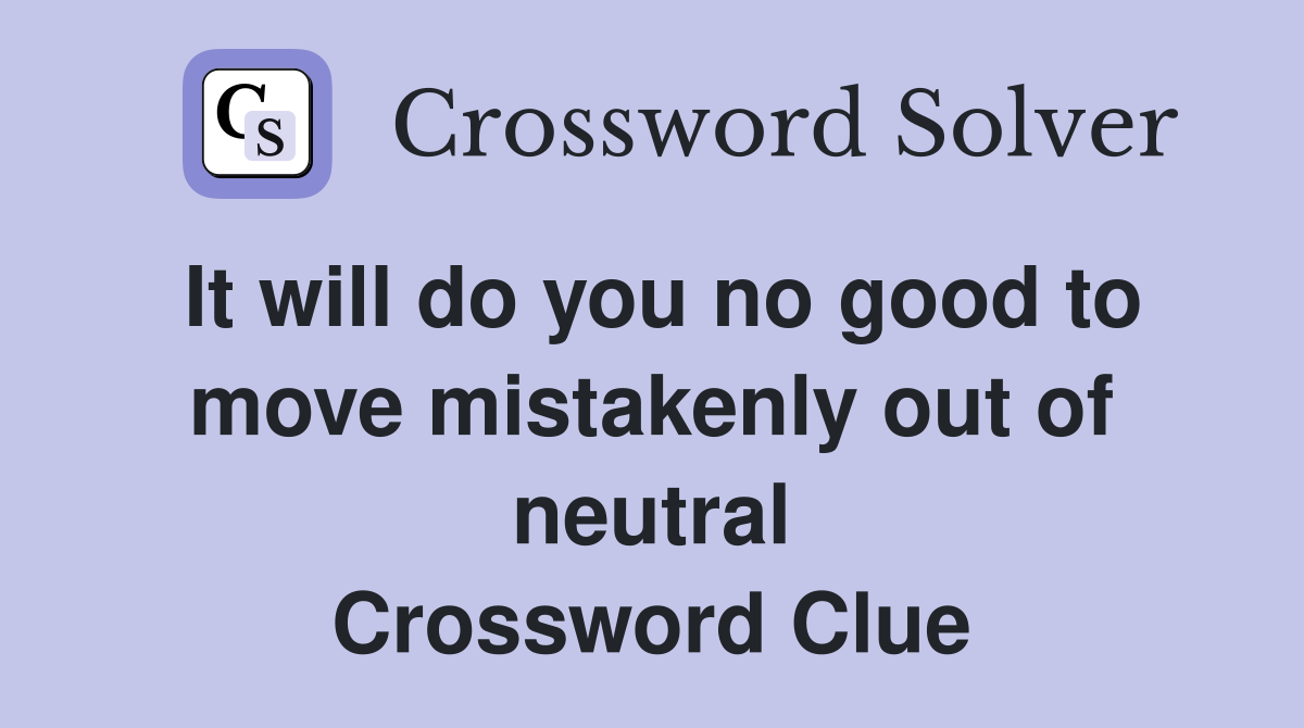 It will do you no good to move mistakenly out of neutral Crossword Clue