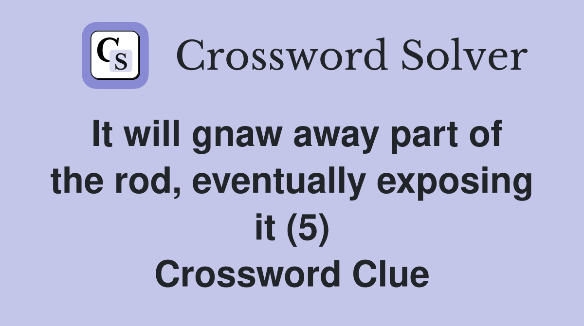 It will gnaw away part of the rod, eventually exposing it (5) Crossword Clue