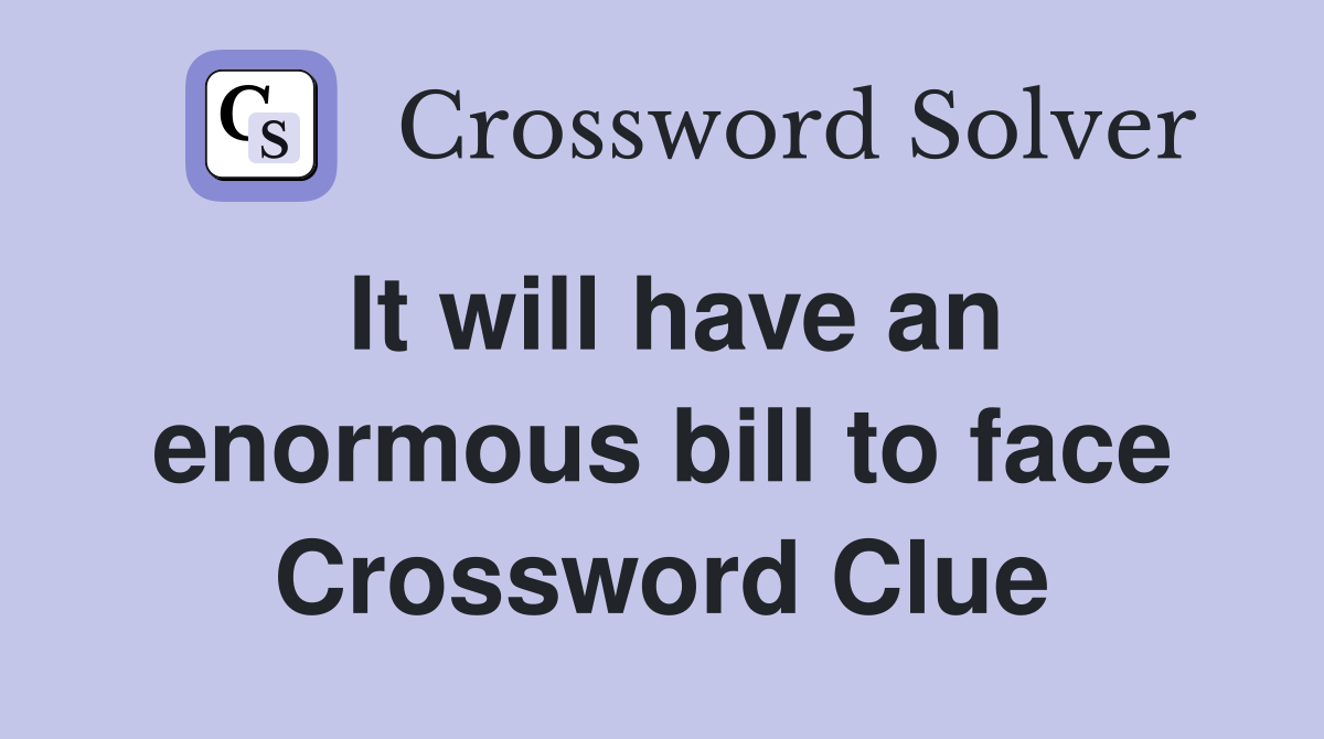 It will have an enormous bill to face Crossword Clue