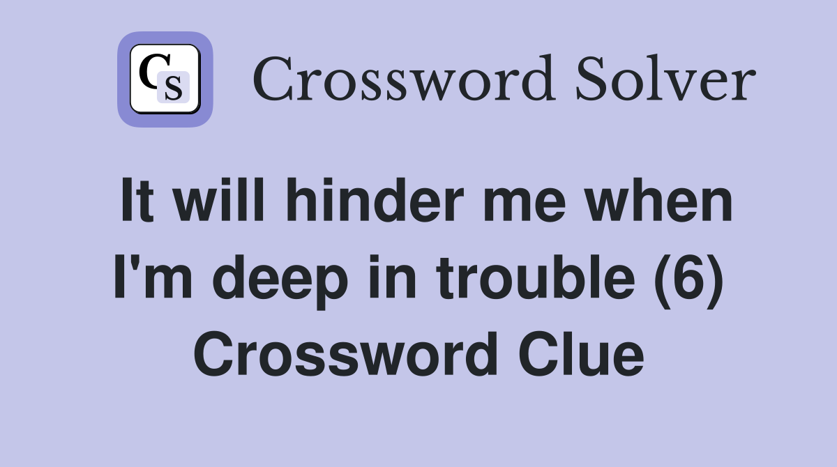It will hinder me when I'm deep in trouble (6) Crossword Clue