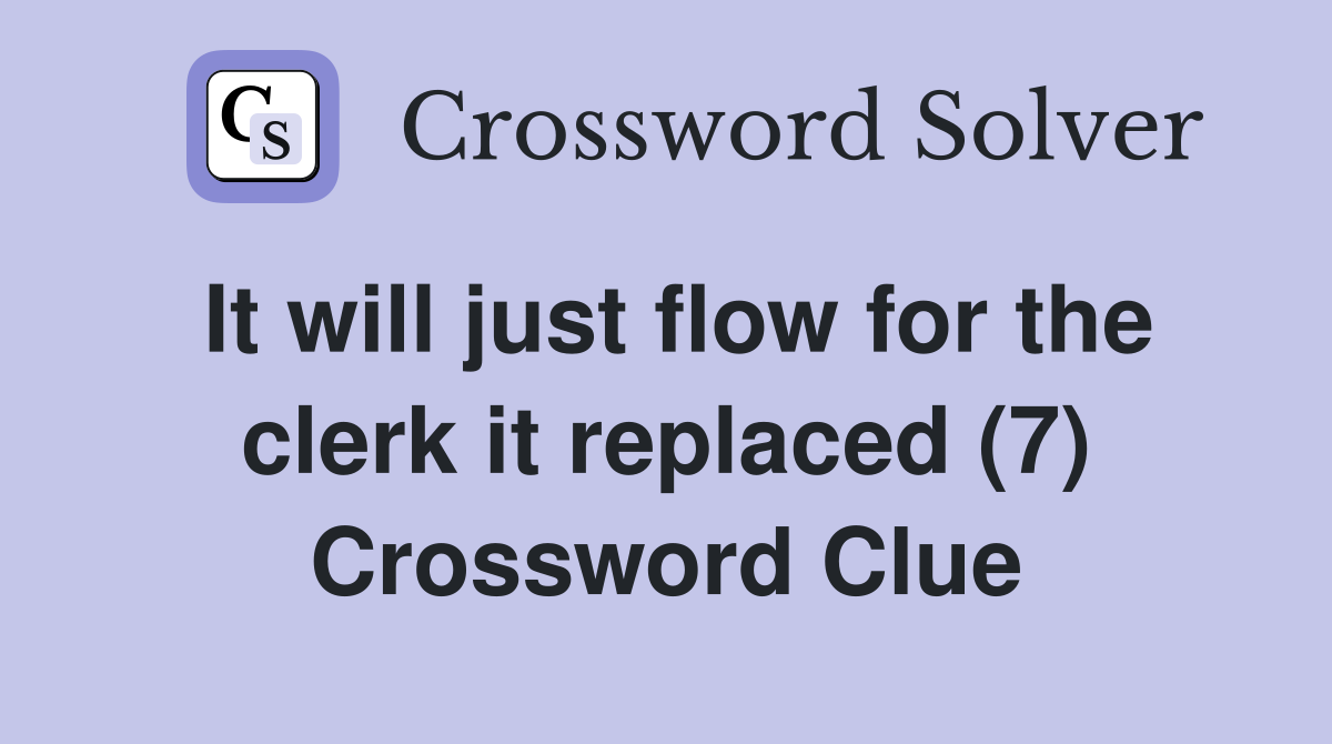 It will just flow for the clerk it replaced (7) Crossword Clue
