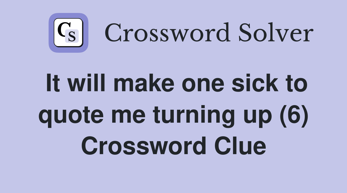 It will make one sick to quote me turning up (6) Crossword Clue