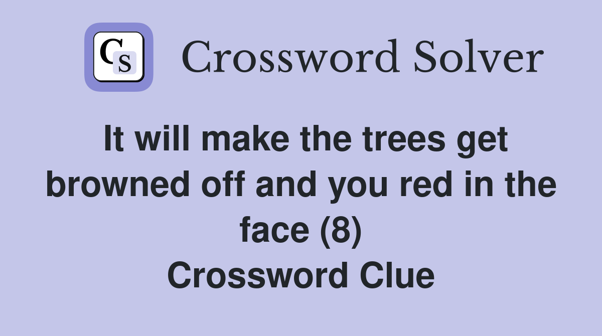 It will make the trees get browned off and you red in the face (8) Crossword Clue