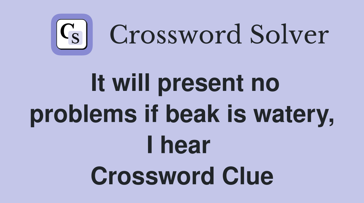 It will present no problems if beak is watery, I hear  Crossword Clue