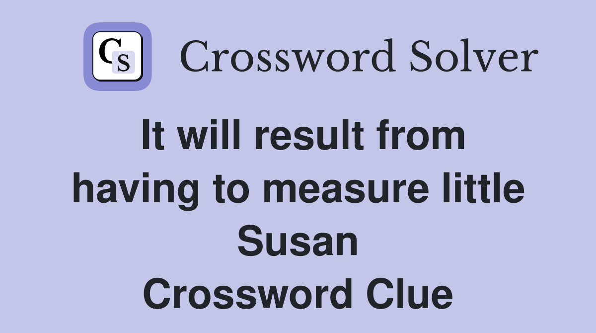 It will result from having to measure little Susan Crossword Clue