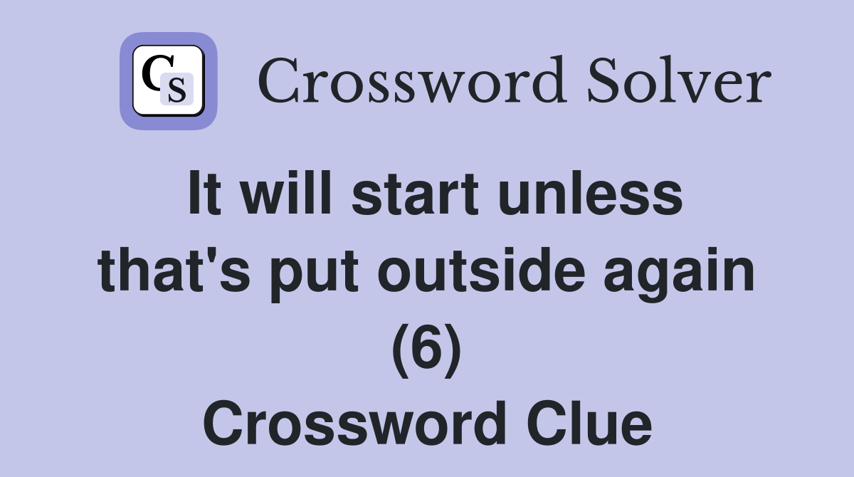It will start unless that's put outside again (6) Crossword Clue