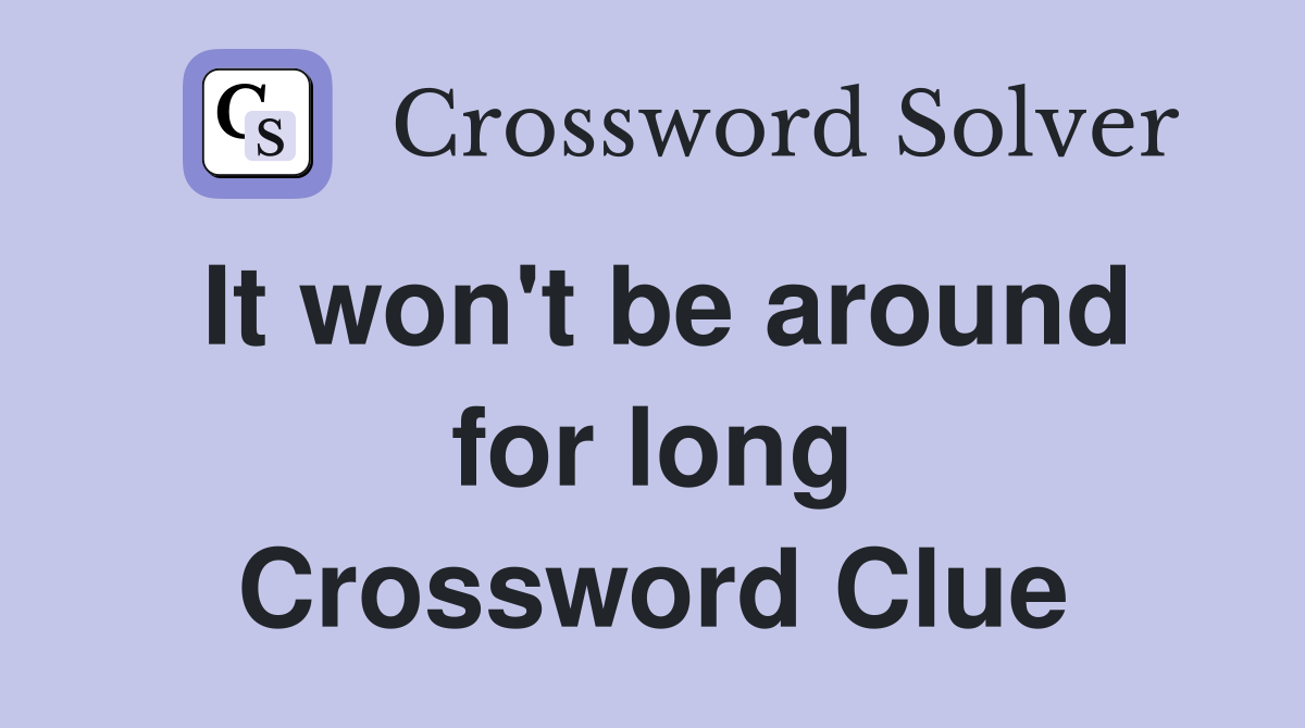 It won't be around for long Crossword Clue