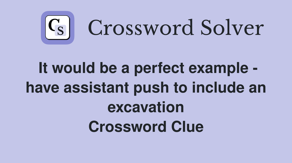 It would be a perfect example - have assistant push to include an excavation Crossword Clue