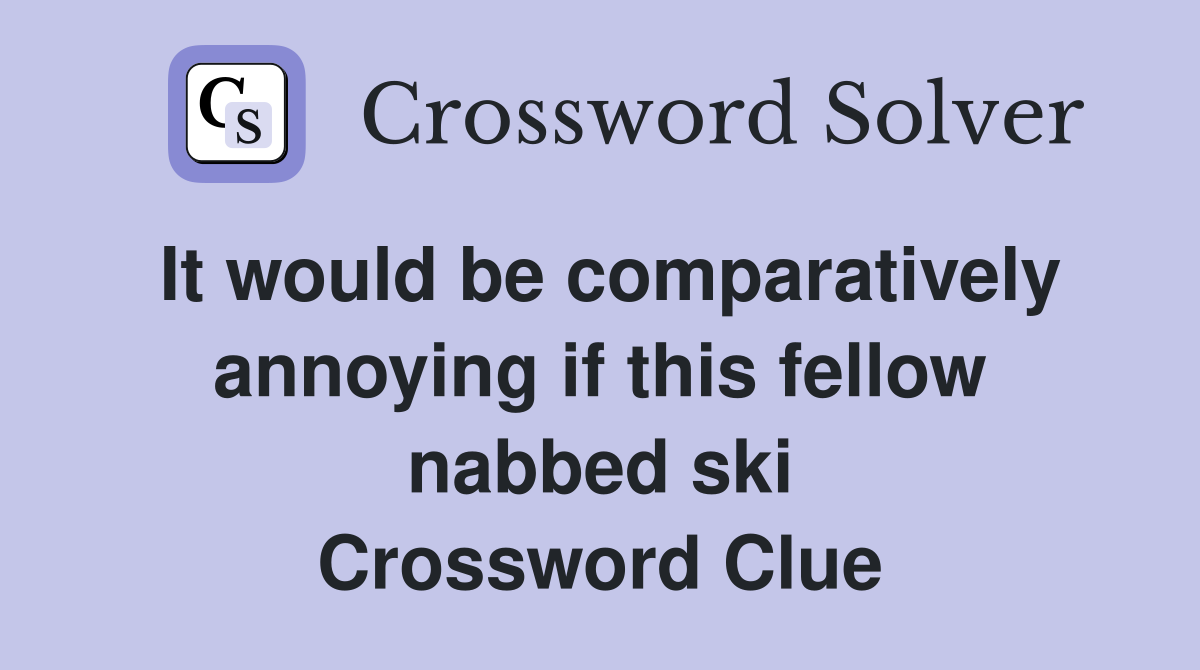 It would be comparatively annoying if this fellow nabbed ski Crossword Clue
