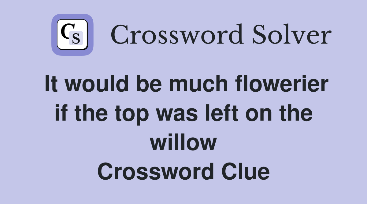 It would be much flowerier if the top was left on the willow Crossword Clue