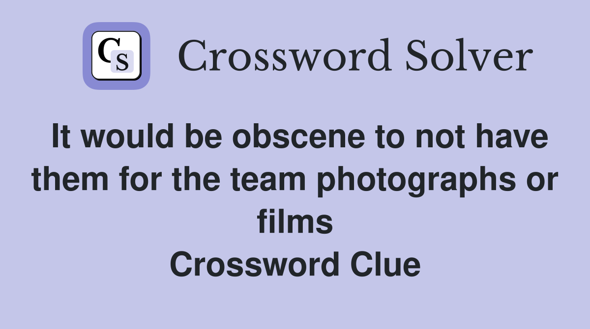 It would be obscene to not have them for the team photographs or films Crossword Clue