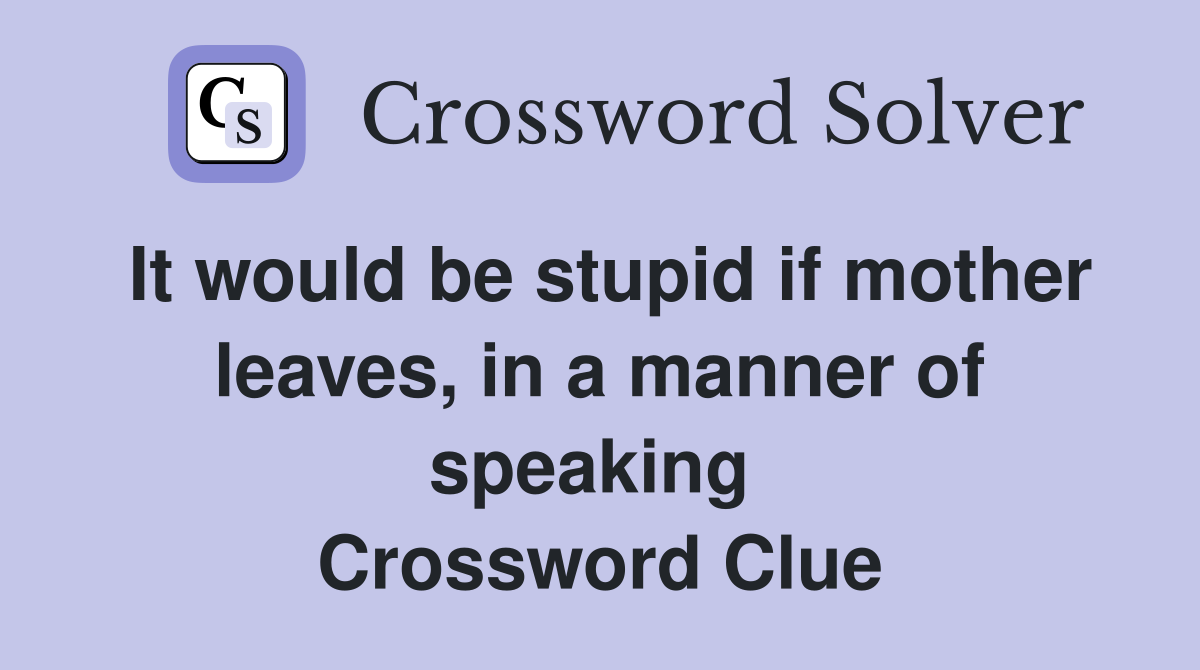 It would be stupid if mother leaves, in a manner of speaking  Crossword Clue