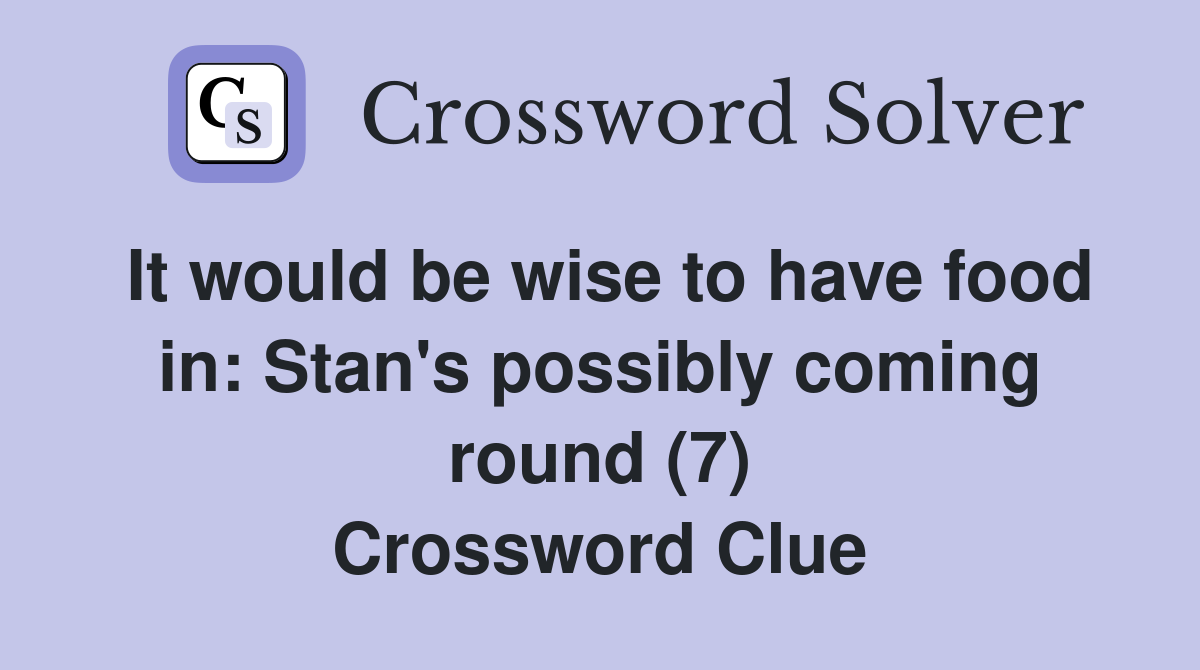 It would be wise to have food in: Stan's possibly coming round (7) Crossword Clue
