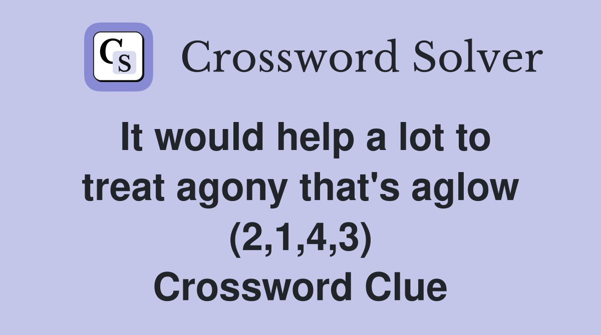 It would help a lot to treat agony that's aglow (2,1,4,3) Crossword Clue