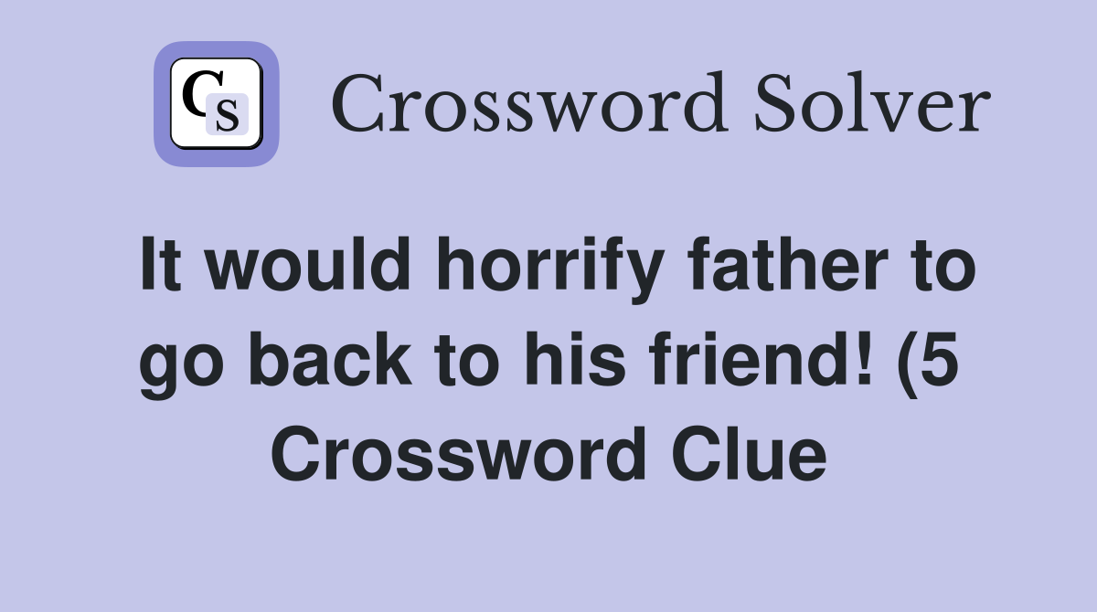 It would horrify father to go back to his friend (5) Crossword Clue It would horrify father to go back to his friend (5) Crossword Clue