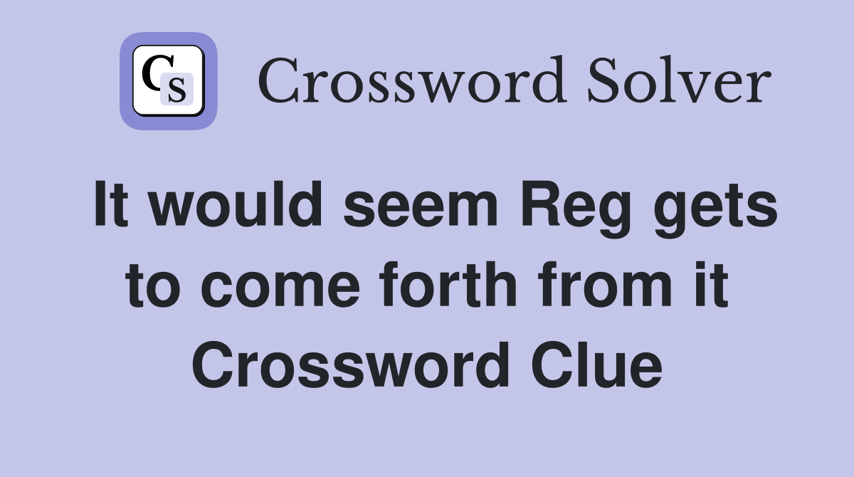 It would seem Reg gets to come forth from it Crossword Clue