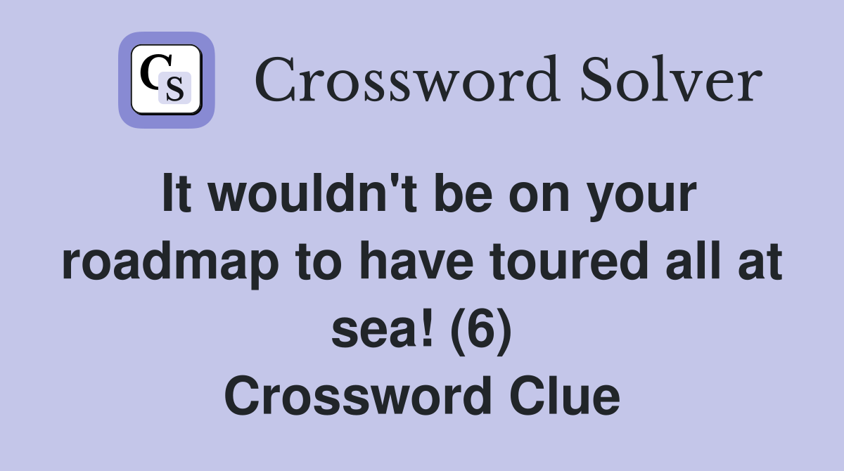 It wouldn't be on your roadmap to have toured all at sea! (6) Crossword Clue
