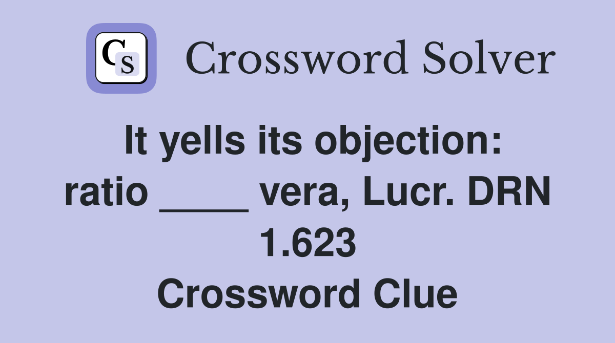 It yells its objection: ratio ____ vera, Lucr. DRN 1.623 Crossword Clue