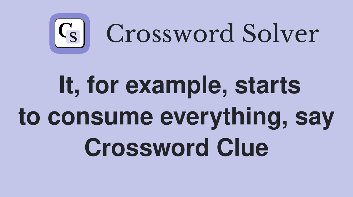 It, for example, starts to consume everything, say Crossword Clue