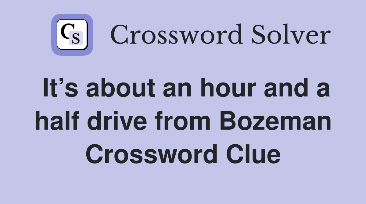 It’s about an hour and a half drive from Bozeman Crossword Clue