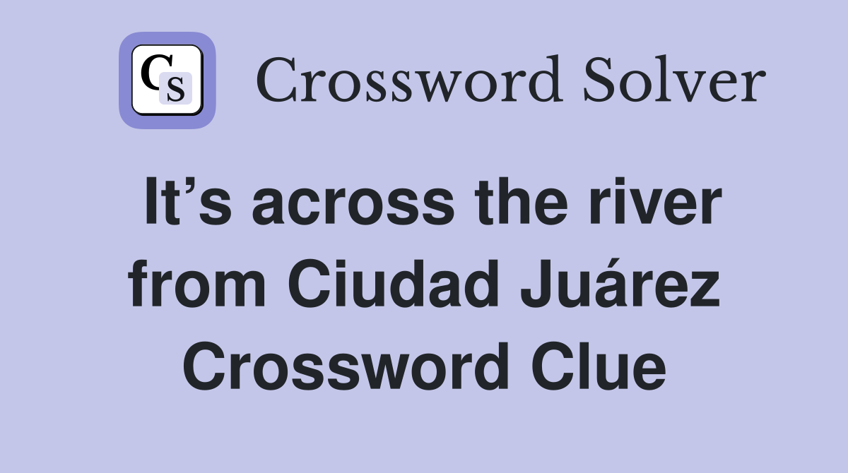 It’s across the river from Ciudad Juárez Crossword Clue