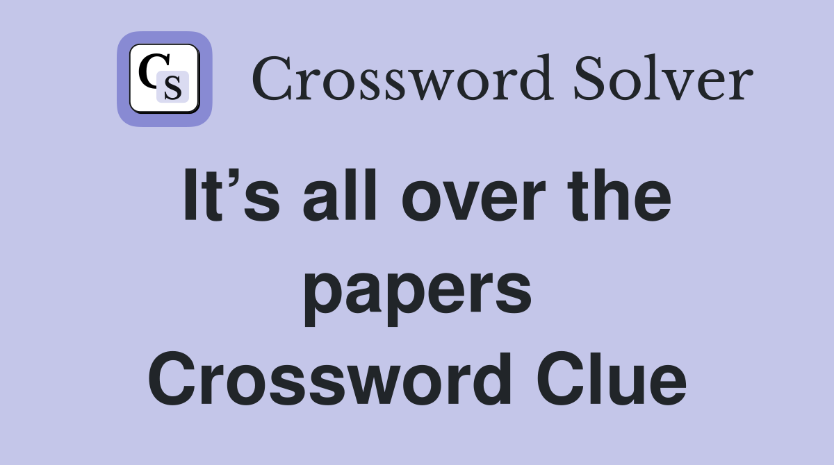 It’s all over the papers Crossword Clue