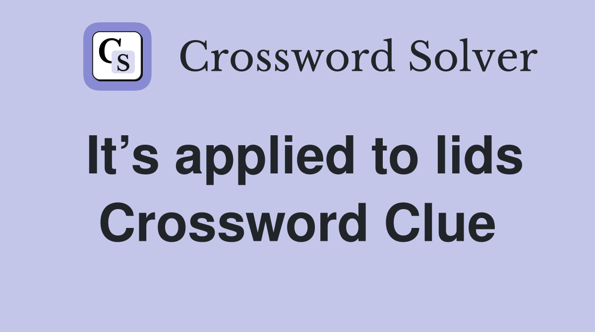 It’s applied to lids Crossword Clue