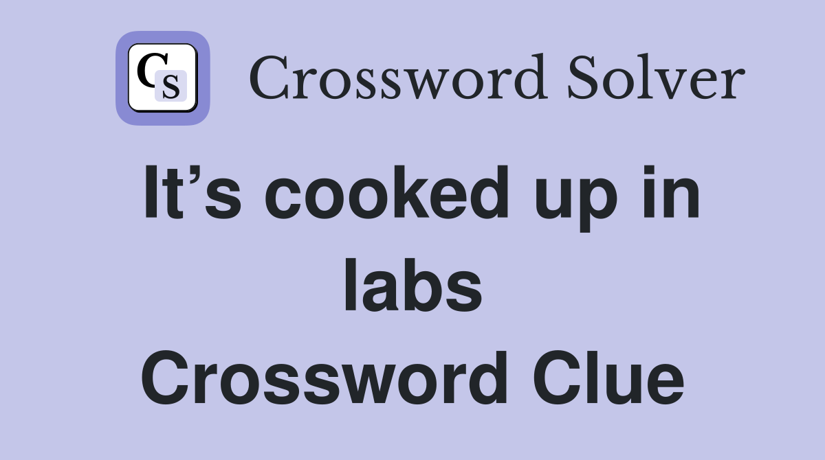 It’s cooked up in labs Crossword Clue