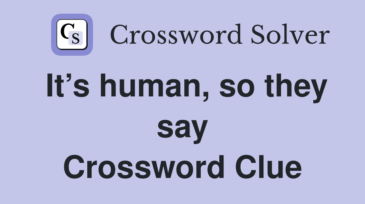 It’s human, so they say Crossword Clue