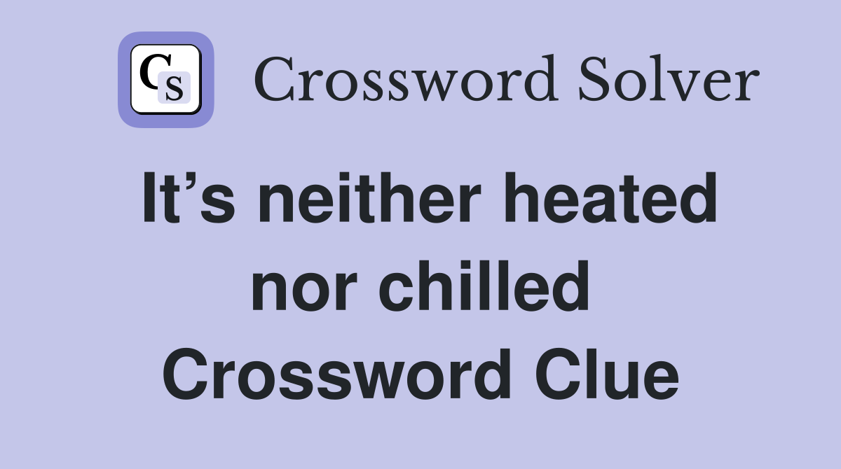 It’s neither heated nor chilled Crossword Clue