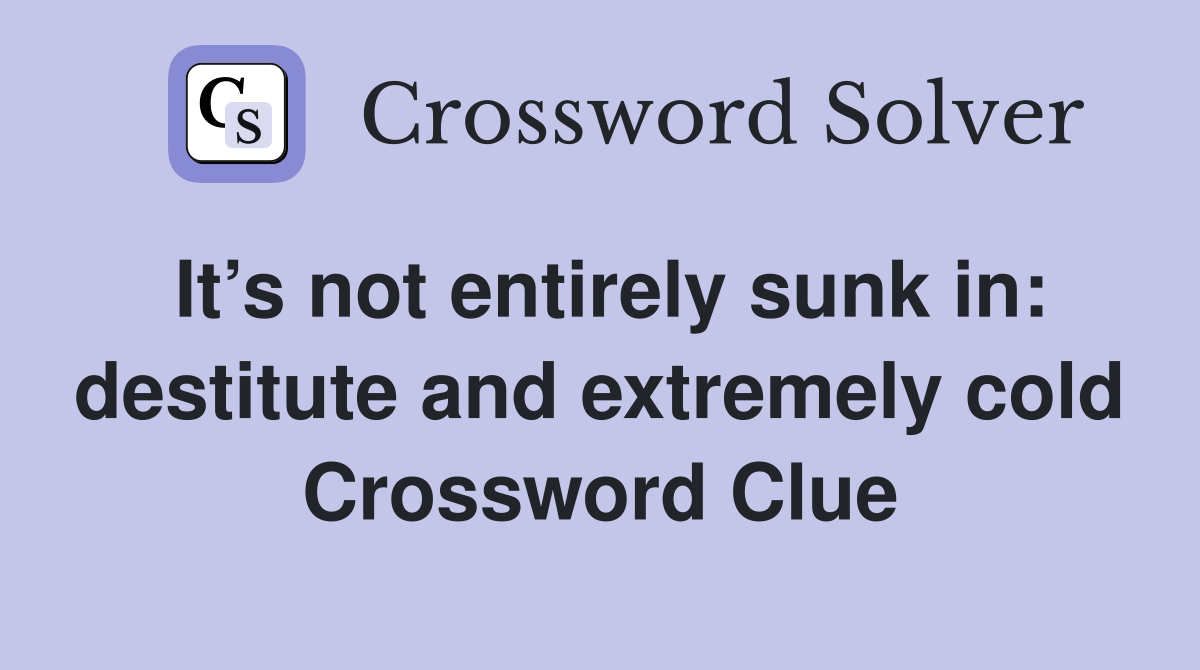 It’s not entirely sunk in: destitute and extremely cold Crossword Clue