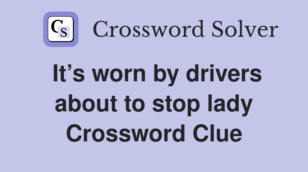 It’s worn by drivers about to stop lady Crossword Clue