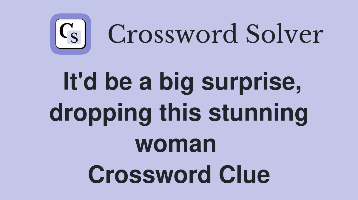 It'd be a big surprise, dropping this stunning woman  Crossword Clue