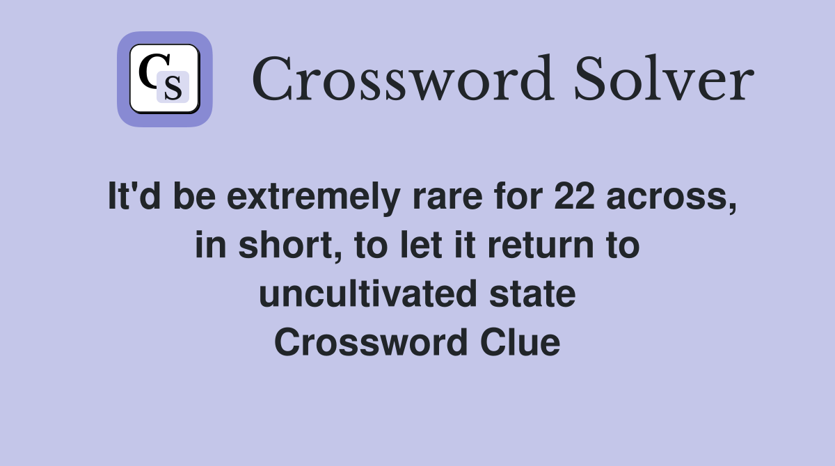 It'd be extremely rare for 22 across, in short, to let it return to uncultivated state Crossword Clue