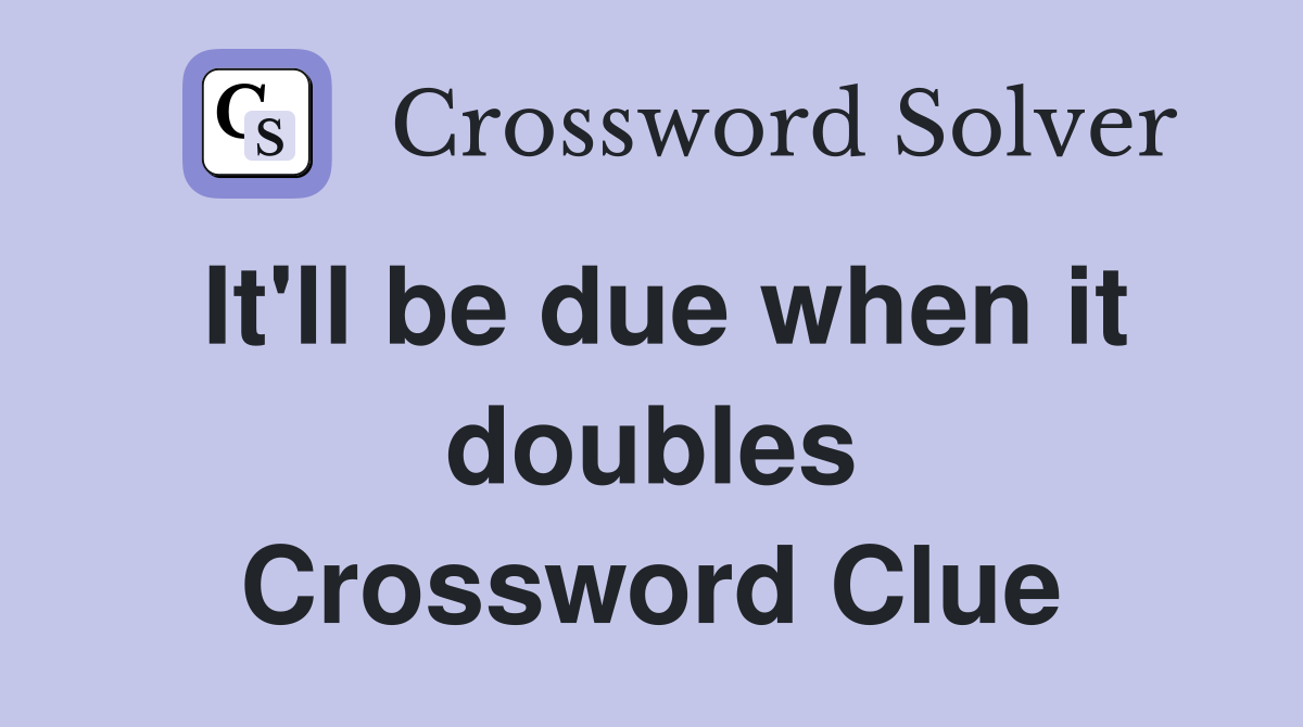 It'll be due when it doubles Crossword Clue