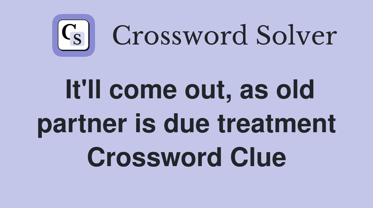It'll come out, as old partner is due treatment Crossword Clue