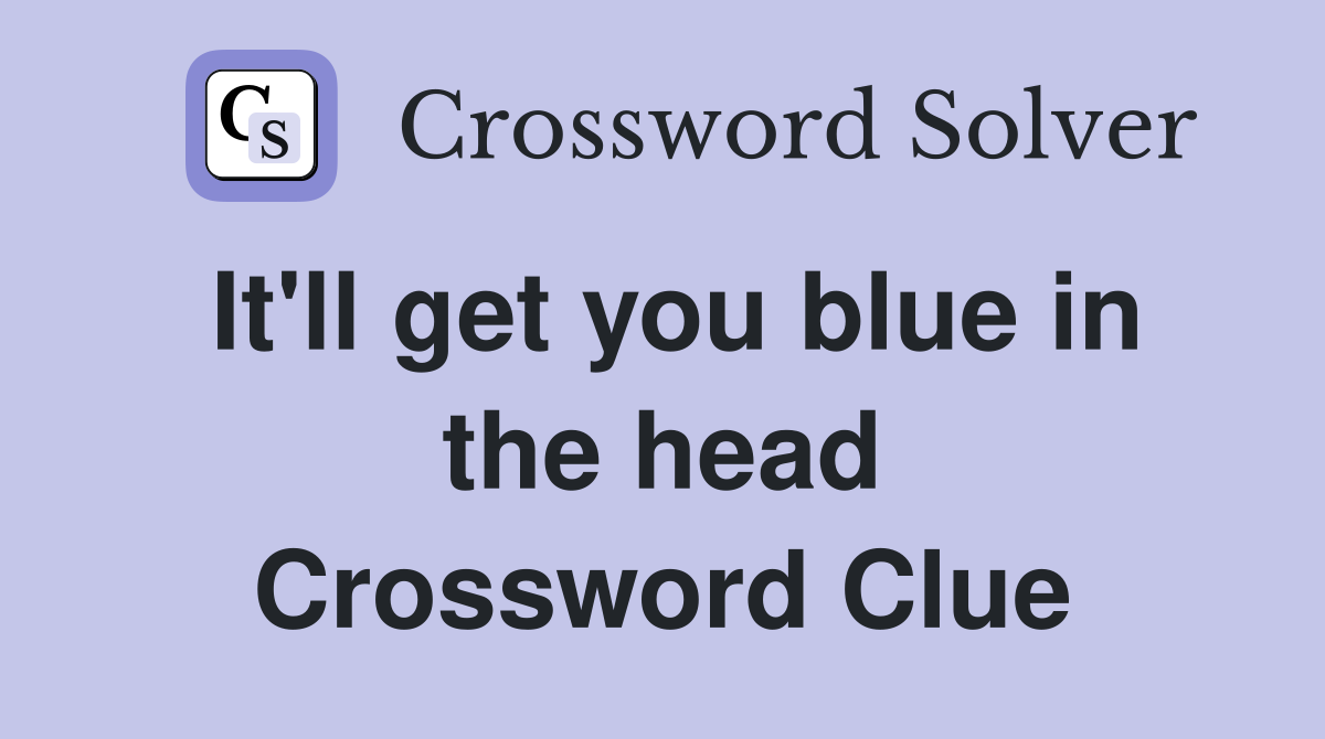 It'll get you blue in the head Crossword Clue