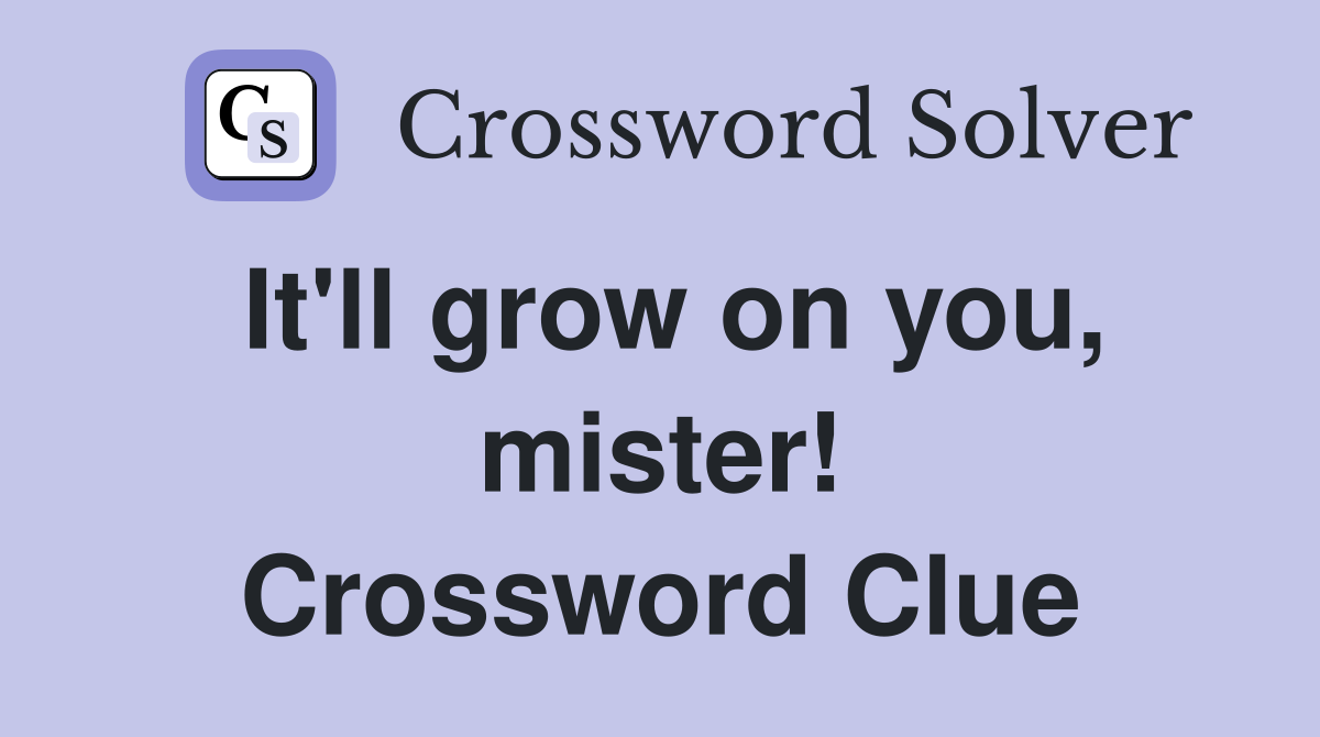 It'll grow on you, mister! Crossword Clue