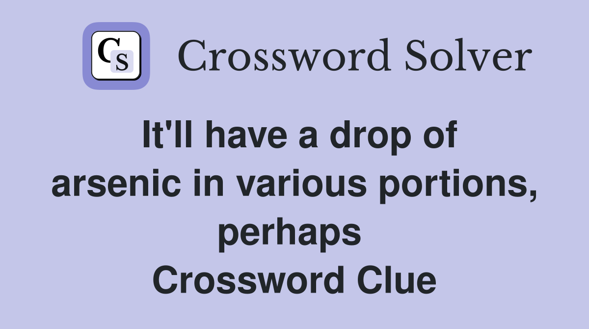It'll have a drop of arsenic in various portions, perhaps  Crossword Clue