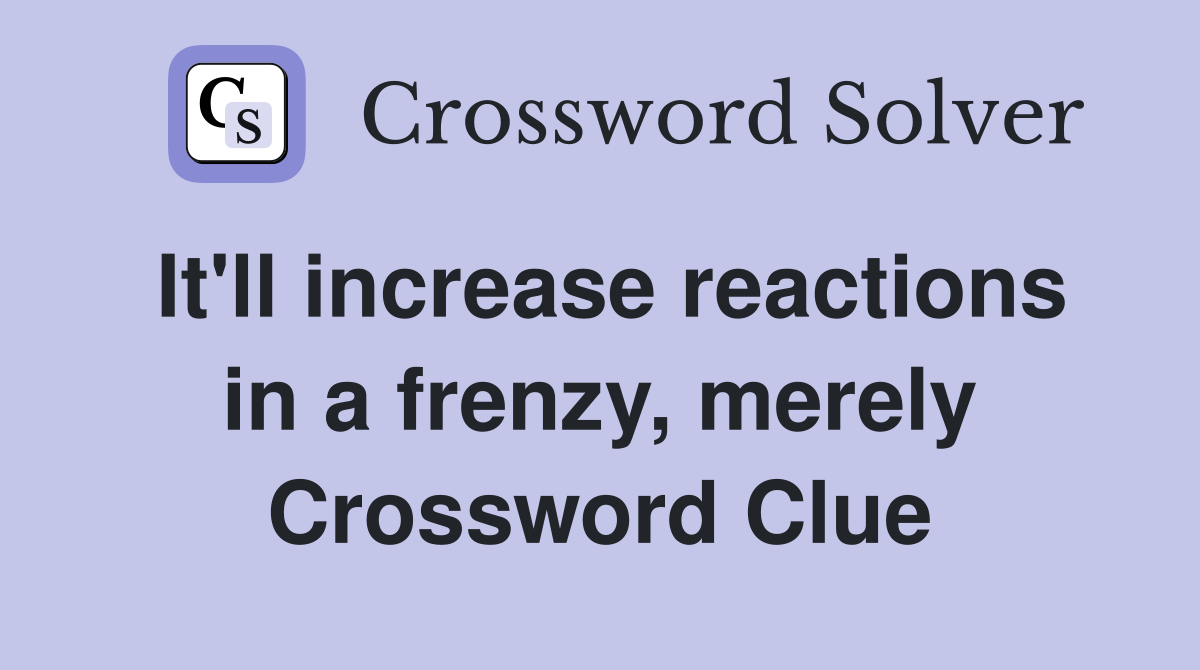 It'll increase reactions in a frenzy, merely Crossword Clue