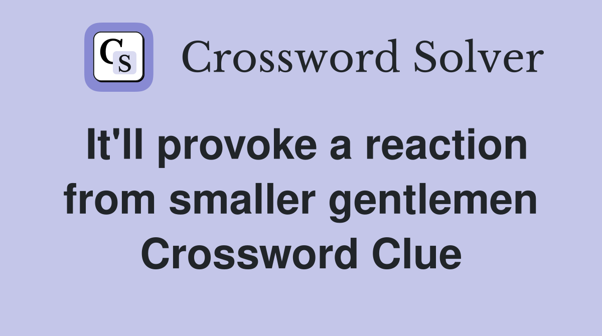 It'll provoke a reaction from smaller gentlemen Crossword Clue