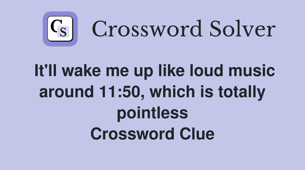 It'll wake me up like loud music around 11:50, which is totally pointless Crossword Clue