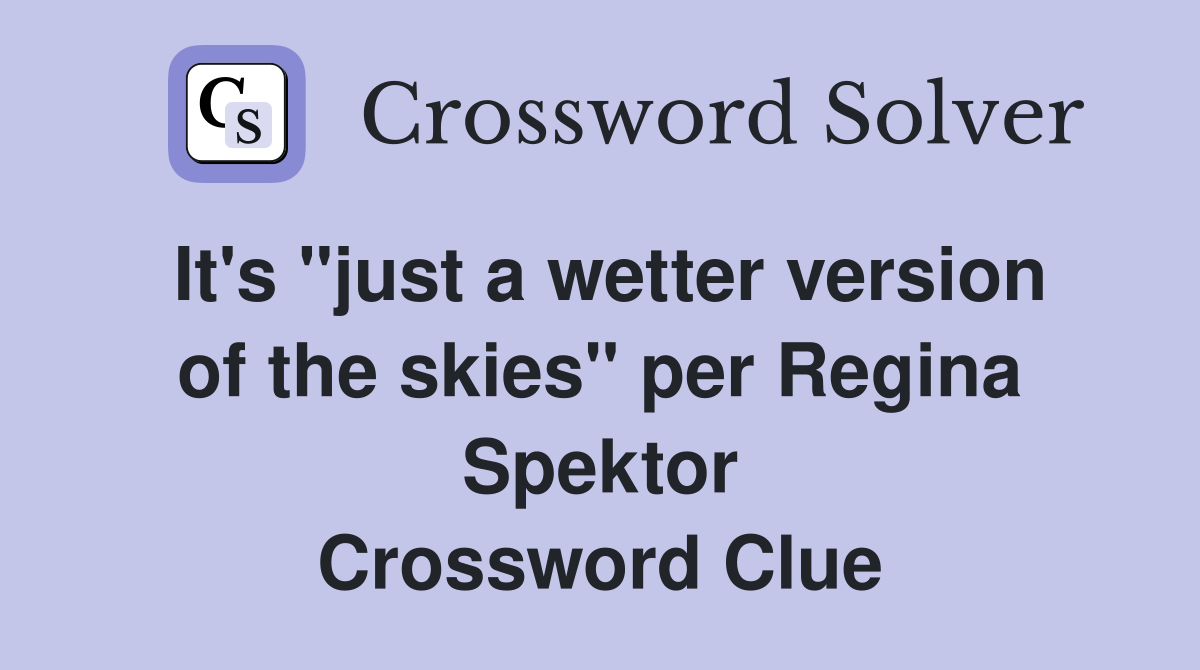 It's "just a wetter version of the skies" per Regina Spektor Crossword Clue