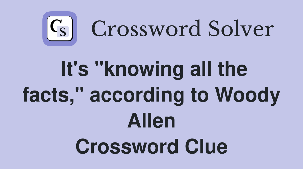 It's "knowing all the facts," according to Woody Allen Crossword Clue