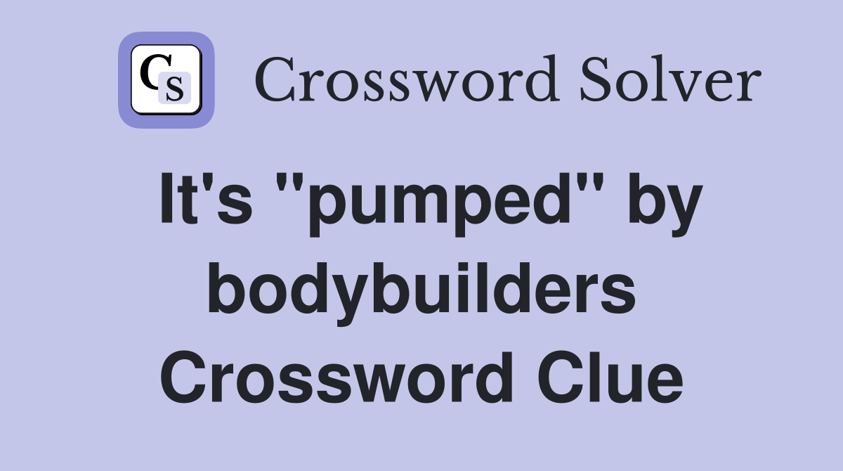 It's "pumped" by bodybuilders Crossword Clue