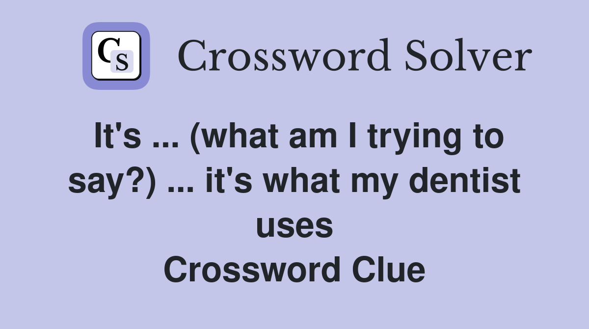 It's ... (what am I trying to say?) ... it's what my dentist uses Crossword Clue