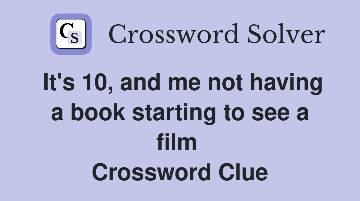 It's 10, and me not having a book starting to see a film  Crossword Clue