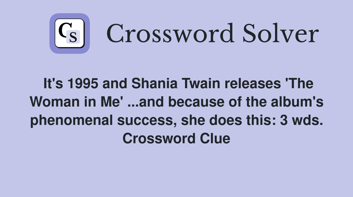 It's 1995 and Shania Twain releases 'The Woman in Me' ...and because of the album's phenomenal success, she does this: 3 wds. Crossword Clue